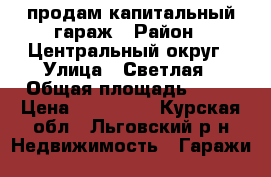 продам капитальный гараж › Район ­ Центральный округ › Улица ­ Светлая › Общая площадь ­ 24 › Цена ­ 180 000 - Курская обл., Льговский р-н Недвижимость » Гаражи   